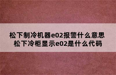 松下制冷机器e02报警什么意思 松下冷柜显示e02是什么代码